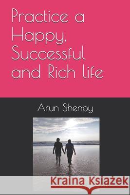 Practice a Happy, Successful and Rich life Arun Shenoy 9781659018974