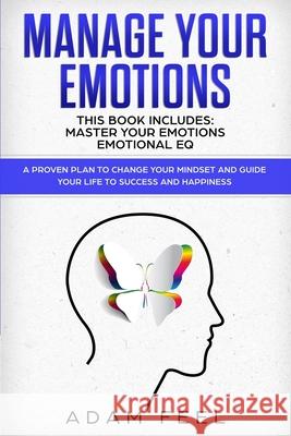 Manage Your Emotions: This Book Includes: Master Your Emotions, Emotional EQ: A Proven Plan to Change Your Mindset and Guide Your Life to Su Adam Feel 9781659096293 Independently Published