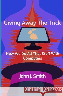Giving Away The Trick: How We Do All That Stuff With Computers John J. Smith 9781659191752 Independently Published