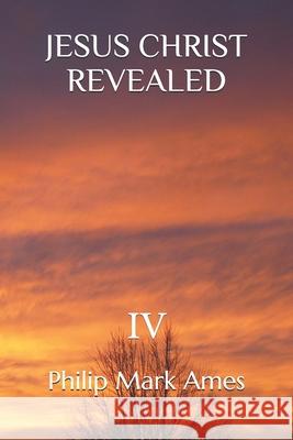 Jesus Christ Revealed IV Philip Mark Ames 9781659194593