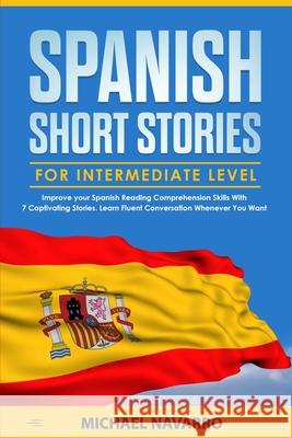 Spanish Short Stories for Intermediate Level: Improve your Spanish Reading Comprehension Skills with 7 Captivating Stories. Learn Fluent Conversation Michael Navarro 9781659286076