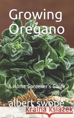 Growing Oregano: A Home Gardener's Guide Albert Swope 9781659333343