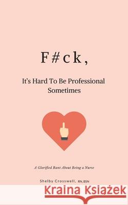 F#ck, It's Hard To Be Professional Sometimes: A Glorified Rant About Being a Nurse Sean Smith-Wilson Bsn Shelby Crosswel 9781659366921