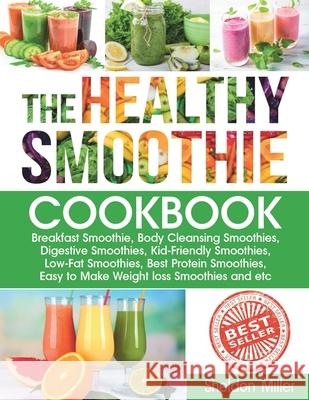 The Healthy Smoothie Cookbook: Breakfast Smoothie, Body Cleansing Smoothies, Digestive Smoothies, Kid-Friendly Smoothies, Low-Fat Smoothies, Best Protein Smoothies, Easy to Make Weight loss Smoothies Sheldon Miller 9781659429084