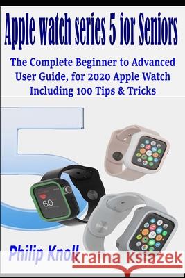 Apple Watch Series 5 for seniors: The complete beginner to advanced user Guide, for 2020 Apple watch including 100 Tips & Tricks Philip Knoll 9781659463163 Independently Published