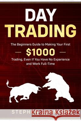 Day Trading: The Beginners Guide to Making Your First $1000 Trading, Even If You Have No Experience and Work Full-Time Stephen Johnson 9781659492576 Independently Published