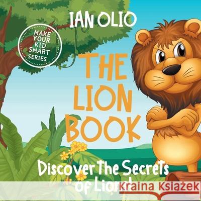The Lion Book. Discover the Secrets of Lions! Make your kid smart series.: Book For Kids Ages 3-6 Ian Olio 9781659573312 Independently Published