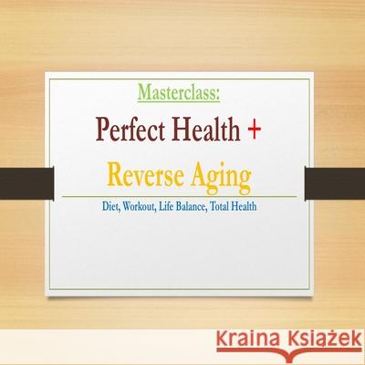 Perfect Health & Reverse Aging Masterclass: Diet, Workout, Life Balance, Total Health Mitchell F. Deutsch M. Fenton Deutsch 9781659613636 Independently Published