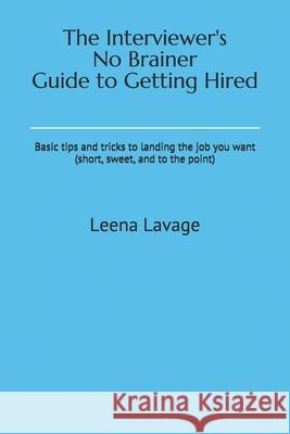 The Interviewer's No Brainer Guide to Getting Hired: Basic tips and tricks to landing the job you want (short, sweet, and to the point) Leena Lavage 9781659615449 Independently Published