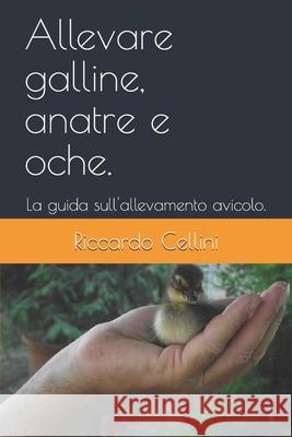 Allevare galline, anatre e oche.: La guida sull'allevamento avicolo. Riccardo Cellini 9781659629026