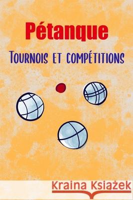 Pétanque, Tournois et Compétitions: Devenez en Champion! Noter toutes vos mènes/parties/matchs, résultats, adversaires, palmarès. Fixer vos objectifs Édition, Pétanque Addiction 9781659635454 Independently Published