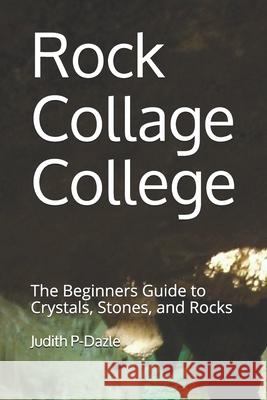 Rock Collage College: The Beginners Guide to Crystals, Stones, and Rocks Judith P-Dazle 9781659656688 Independently Published