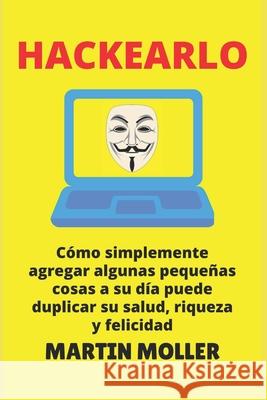 Hackearlo: Cómo agregar algunas pequeñas cosas a su día puede duplicar su salud, riqueza y felicidad Moller, Martin 9781659739312