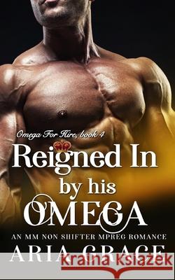 Reigned In By His Omega: M/M Non Shifter MPreg Romance Aria Grace 9781659784350 Independently Published