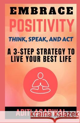 Embrace Positivity: Think, Speak, And Act - A 3-Step Strategy to Live Your Best Life Aditi Agarwal 9781659810561 Independently Published