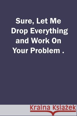 Sure, Let Me Drop Everything and Work On Your Problem. Let Me Drop Everything and Work on Sure 9781659835182