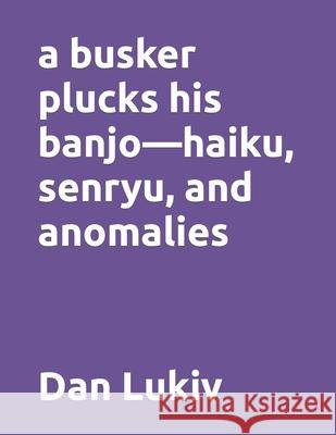 A busker plucks his banjo-haiku, senryu, and anomalies Dan Lukiv 9781659844689 Independently Published