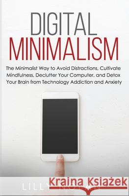 Digital Minimalism: The Minimalist Way to Avoid Distractions, Cultivate Mindfulness, Declutter Your Computer, and Detox Your Brain from Te Lilly Nolan 9781659862997