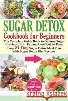 Sugar Detox Guide Book for Beginners: The Complete Cookbook to Bust Sugar & Carb Cravings Naturally and Lose Weight Fast: Easy 21-Day Sugar Detox Meal William Lawrence 9781660070237