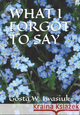 What I Forgot to Say Gosta W. Iwasiuk 9781660076734 Independently Published