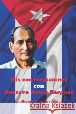 Mis Conversaciones con Gustavo Arcos Bergnes Guillermo Gonzalez 9781660119332 Independently Published