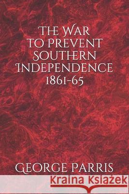 The War to Prevent Southern Independence 1861-65 George E. Parris 9781660138203