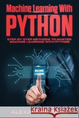 Machine Learning with Python: Step by Step methods to master Machine Learning with Python Alexander Cane 9781660139606 Independently Published