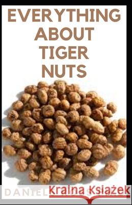 Everything about Tiger Nuts: Amazing Tiger Nut Guide For Ferterlity, Weight Loss, Sperm Boost & Recipe, Application, Usage & Other Health Benefit Daniels Ros 9781660310289 Independently Published