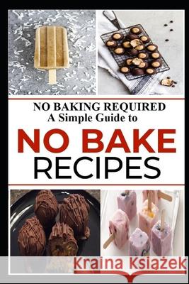 No Baking Required: A Simple Guide to NO BAKE Recipes Robert W. Cunningham 9781660327218
