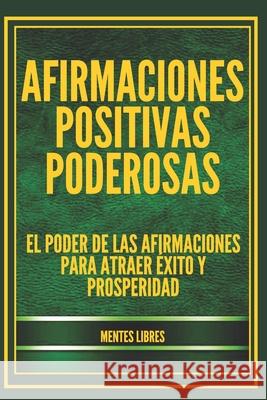 Afirmaciones Positivas Poderosas: El poder de las afirmaciones para atraer éxito y prosperidad Libres, Mentes 9781660389513 Independently Published