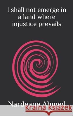 I shall not emerge in a land where injustice prevails: A mystic power in a lamp Nardeane Ahmed 9781660394982 Independently Published
