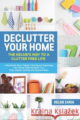 Declutter Your Home: The Kelsie's Way to a Clutter Free Life - A Workbook to Tidying, Cleaning and Organizing Your House, Room by Room, on Kelsie Zaria 9781660545902 Independently Published