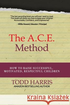 The A.C.E. Method: How to raise successful, motivated, respectful children Todd Harris 9781660619610