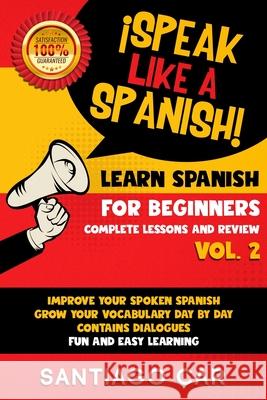 Learn Spanish for Beginners Vol. 2 Complete Lessons and Review: ¡Speak like a Spanish! Improve Your Spoken Spanish, Grow Your Vocabulary Day by Day Co Car, Santiago 9781660727179
