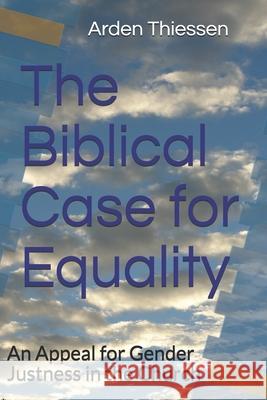 The Biblical Case for Equality: An Appeal for Gender Justness in the Church Arden Thiessen 9781660748518 Independently Published
