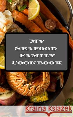 My Seafood Family Cookbook: An easy way to create your very own seafood family recipe cookbook with your favorite recipes an 5
