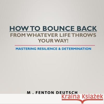 How to Bounce Back from Whatever Life Throws Your Way!: Mastering Resilience & Determination Mitchell Deutsch M. Fenton Deutsch 9781660823048 Independently Published