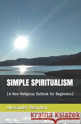 Simple Spiritualism: (A Non-Religious Outlook for Beginners) Alexander Bearden 9781660836307