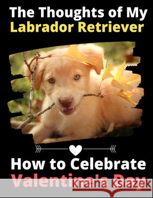 The Thoughts of My Labrador Retriever: How to Celebrate Valentine's Day Brightview Activit 9781660889846 Independently Published