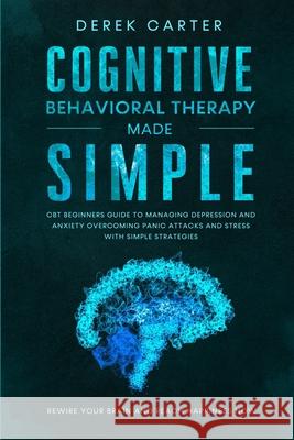 Cognitive Behavioral Therapy Made Simple: CBT Beginners Guide to Managing Depression and Anxiety, Overcoming Panic Attacks and Stress With Simple Stra Derek Carter 9781661263980