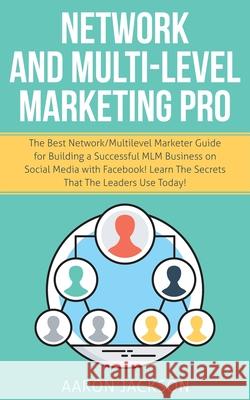 Network and Multi-Level Marketing Pro: The Best Network/Multilevel Marketer Guide for Building a Successful MLM Business on Social Media with Facebook Aaron Jackson 9781661309879