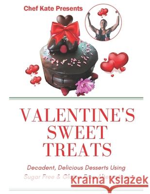 Chef Kate Presents...Valentine's Sweet Treats: Decadent, Delicious Desserts Using Sugar Free, Gluten Free Alternatives Kate Wagner 9781661395469 Independently Published