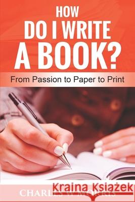 How Do I Write a Book?: From Passion to Paper to Print Charles W Morris 9781661439965 Independently Published