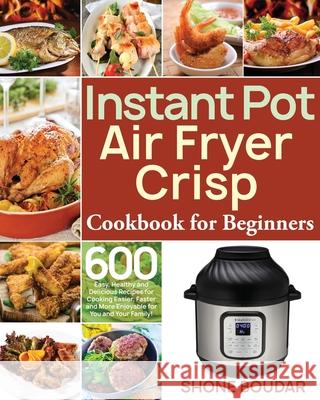 Instant Pot Air Fryer Crisp Cookbook for Beginners: 600 Easy, Healthy and Delicious Recipes for Cooking Easier, Faster and More Enjoyable for You and Shone Boudar 9781661442934