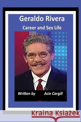 Geraldo Rivera Career and Sex Life Acie Cargill 9781661443252 Independently Published