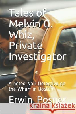 Tales of Melvin G Whiz, Private Investigator: A noted Noir Detective on the Wharf in Boston Erwin H. Posner 9781661443412