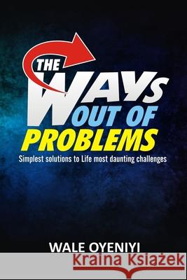 The Ways Out Of Problems: Simplest Solutions to Life's Most Daunting Challenges Wale Oyeniyi 9781661487874