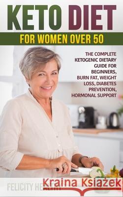 Keto diet for women over 50: The complete ketogenic dietary guide for beginners, burn fat, weight loss, diabetes prevention, hormonal support Felicity Healthy 9781661526320