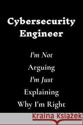 Cybersecurity Engineer I'm Not Arguing I'm Just Explaining Why I'm Right Cybersecurity Quotes 9781661653262 Independently Published
