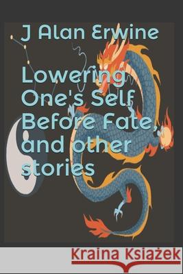 Lowering One's Self Before Fate, and other stories J. Alan Erwine 9781661724290